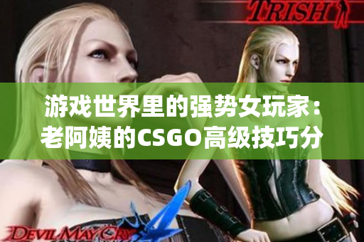 游戏世界里的强势女玩家：老阿姨的CSGO高级技巧分享(1)