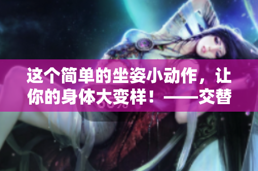 这个简单的坐姿小动作，让你的身体大变样！——交替抬腿的奇妙效果
