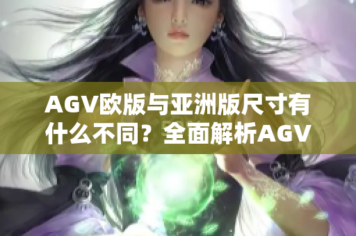 AGV欧版与亚洲版尺寸有什么不同？全面解析AGV头盔尺寸比较