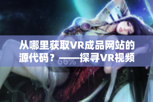 从哪里获取VR成品网站的源代码？——探寻VR视频网站的开发方式