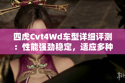 四虎Cvt4Wd车型详细评测：性能强劲稳定，适应多种路况
