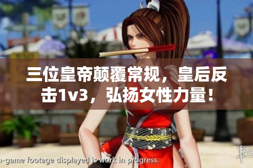 三位皇帝颠覆常规，皇后反击1v3，弘扬女性力量！