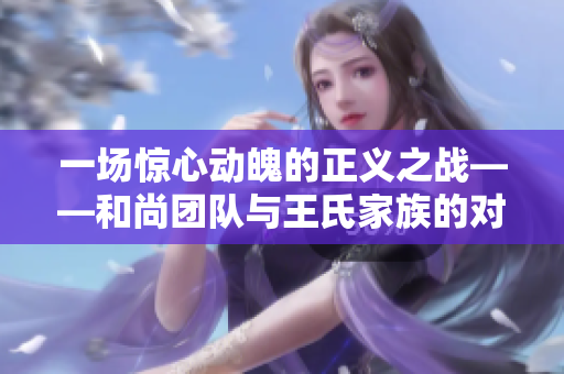 一场惊心动魄的正义之战——和尚团队与王氏家族的对决