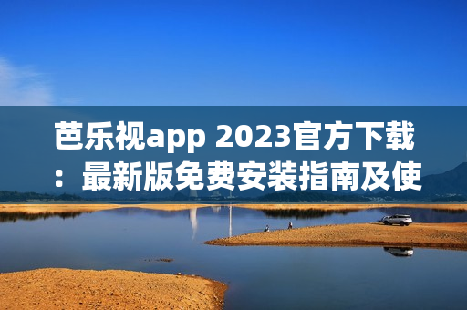 芭乐视app 2023官方下载：最新版免费安装指南及使用攻略(1)