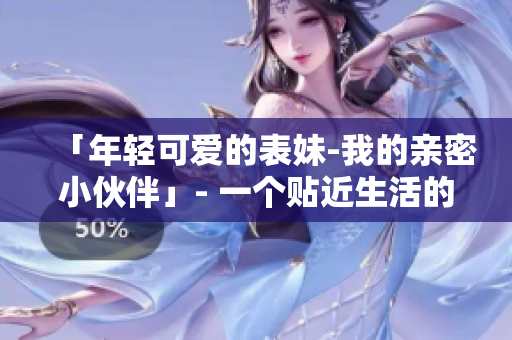 「年轻可爱的表妹-我的亲密小伙伴」- 一个贴近生活的故事