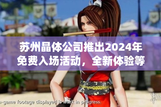 苏州晶体公司推出2024年免费入场活动，全新体验等你来捧场(1)