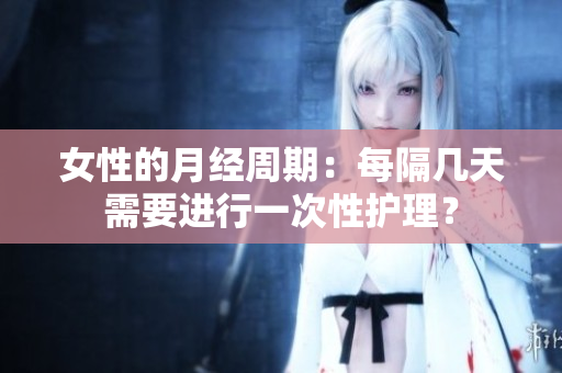 女性的月经周期：每隔几天需要进行一次性护理？