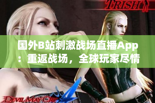 国外B站刺激战场直播App：重返战场，全球玩家尽情解锁刺激战局