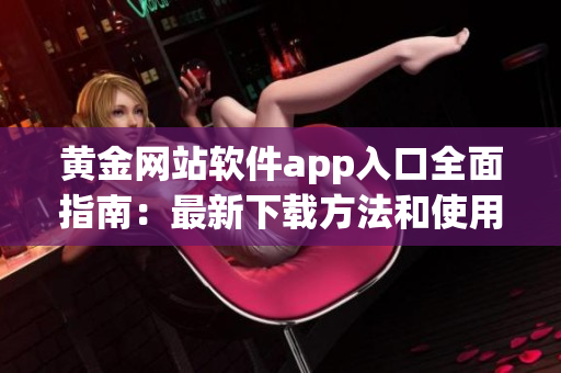 黄金网站软件app入口全面指南：最新下载方法和使用技巧