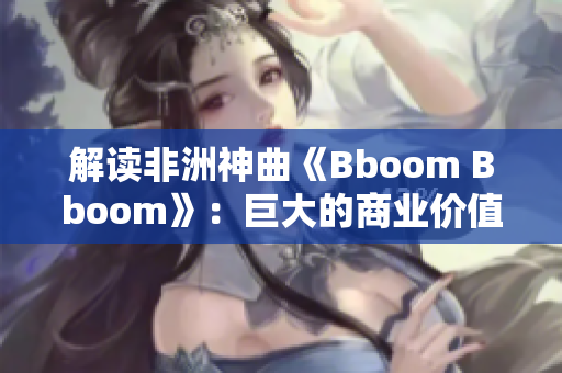 解读非洲神曲《Bboom Bboom》：巨大的商业价值与文化冲击