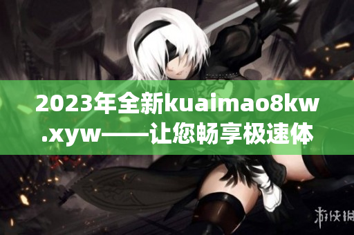 2023年全新kuaimao8kw.xyw——让您畅享极速体验