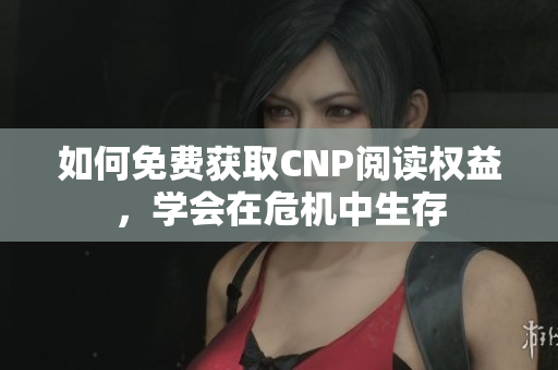 如何免费获取CNP阅读权益，学会在危机中生存