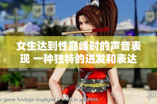 女生达到性巅峰时的声音表现 一种独特的迸发和表达方式