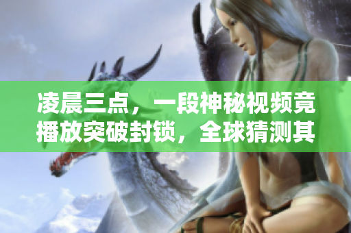 凌晨三点，一段神秘视频竟播放突破封锁，全球猜测其真正身份！