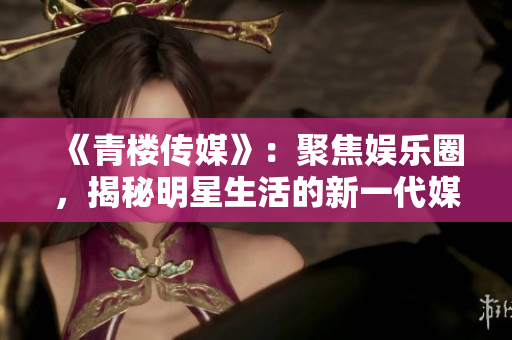 《青楼传媒》：聚焦娱乐圈，揭秘明星生活的新一代媒体
