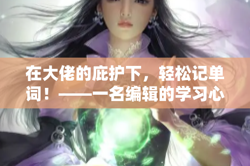 在大佬的庇护下，轻松记单词！——一名编辑的学习心得