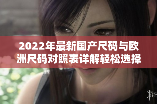 2022年最新国产尺码与欧洲尺码对照表详解轻松选择合适尺码
