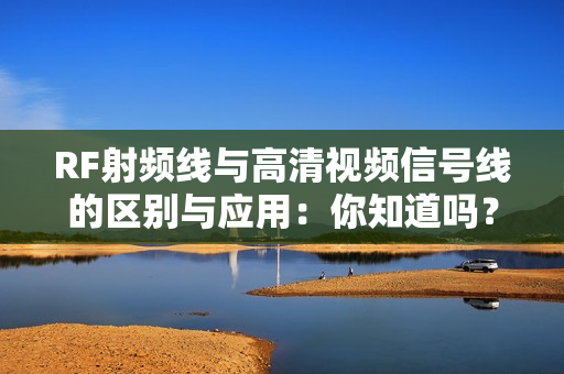 RF射频线与高清视频信号线的区别与应用：你知道吗？