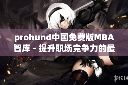 prohund中国免费版MBA智库 - 提升职场竞争力的最佳选择