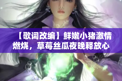 【歌词改编】鲜嫩小猪激情燃烧，草莓丝瓜夜晚释放心声