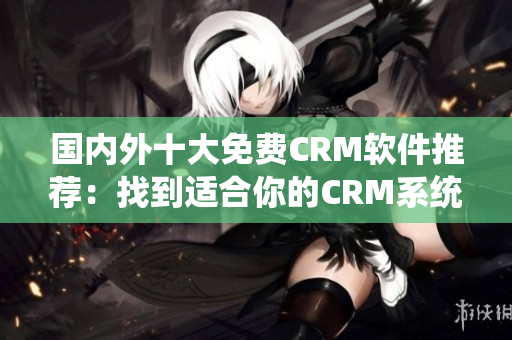 国内外十大免费CRM软件推荐：找到适合你的CRM系统