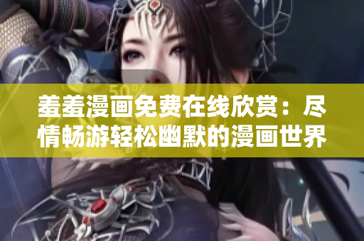 羞羞漫画免费在线欣赏：尽情畅游轻松幽默的漫画世界