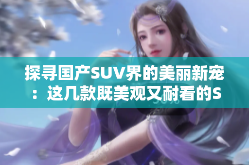 探寻国产SUV界的美丽新宠：这几款既美观又耐看的SUV你值得了解
