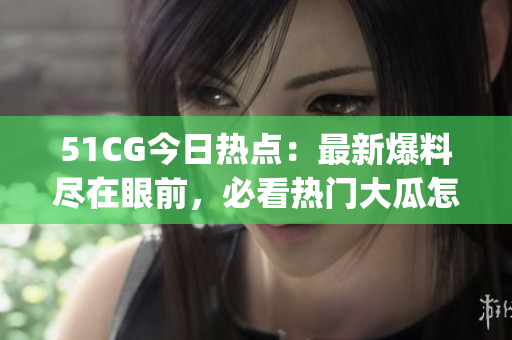 51CG今日热点：最新爆料尽在眼前，必看热门大瓜怎能错过(1)
