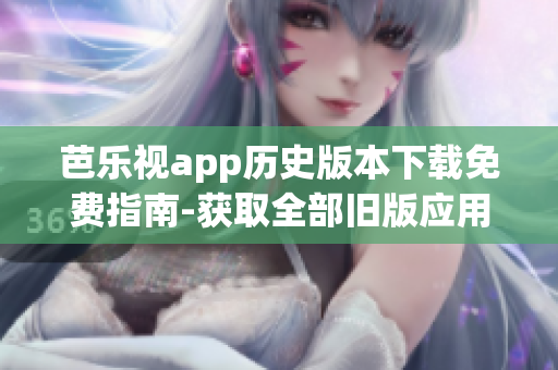 芭乐视app历史版本下载免费指南-获取全部旧版应用程序(1)