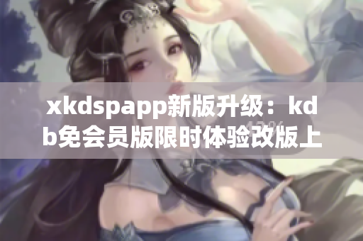 xkdspapp新版升级：kdb免会员版限时体验改版上线