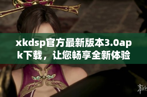 xkdsp官方最新版本3.0apk下载，让您畅享全新体验