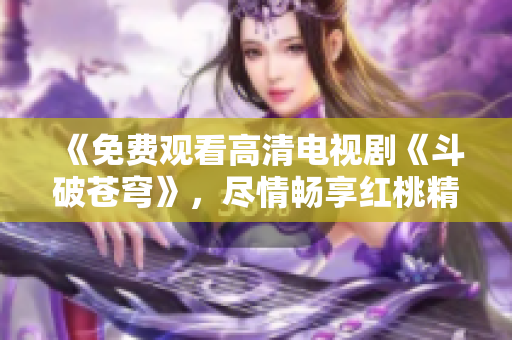 《免费观看高清电视剧《斗破苍穹》，尽情畅享红桃精彩影视体验！