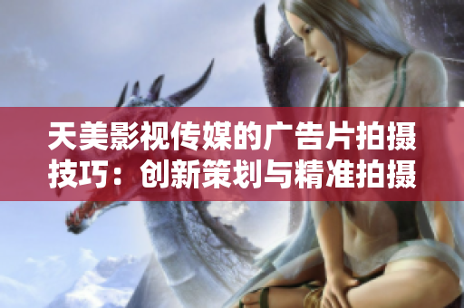 天美影视传媒的广告片拍摄技巧：创新策划与精准拍摄完美结合