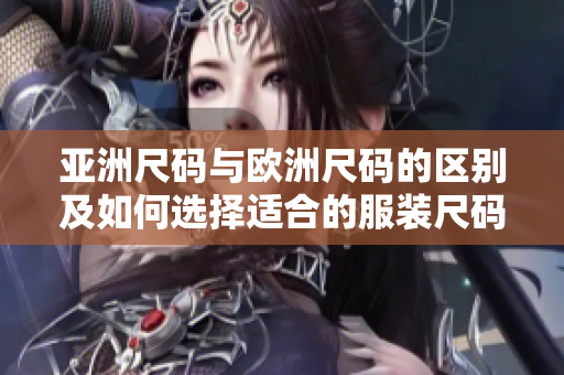 亚洲尺码与欧洲尺码的区别及如何选择适合的服装尺码