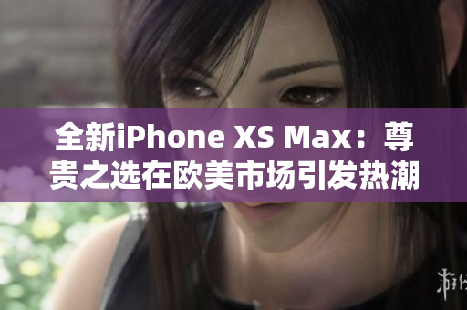 全新iPhone XS Max：尊贵之选在欧美市场引发热潮