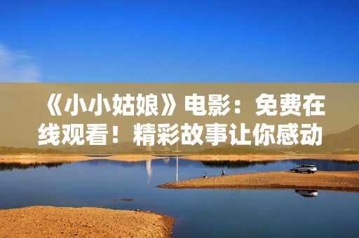 《小小姑娘》电影：免费在线观看！精彩故事让你感动不已！