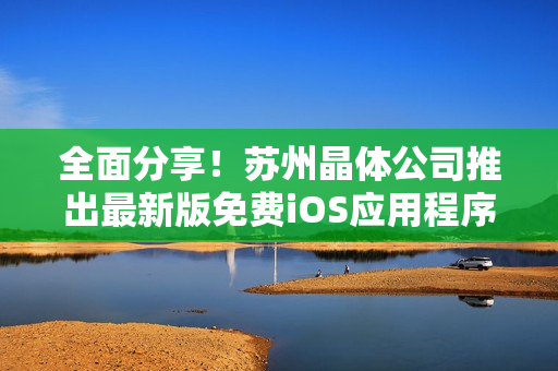 全面分享！苏州晶体公司推出最新版免费iOS应用程序库