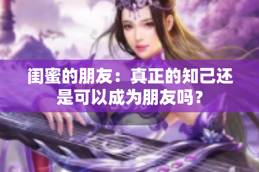 闺蜜的朋友：真正的知己还是可以成为朋友吗？