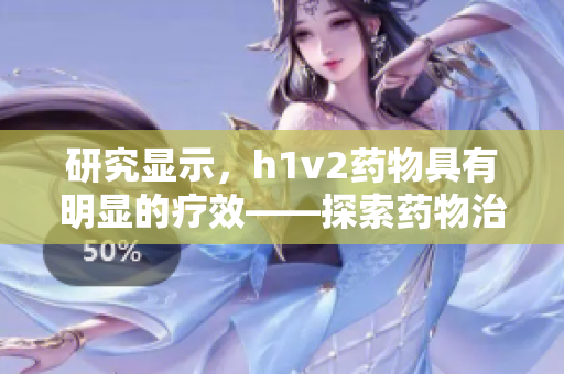 研究显示，h1v2药物具有明显的疗效——探索药物治疗新途径