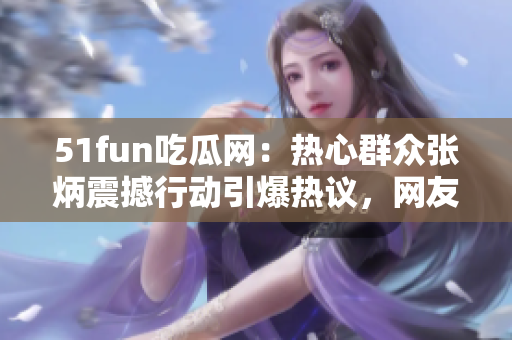 51fun吃瓜网：热心群众张炳震撼行动引爆热议，网友纷纷点赞！