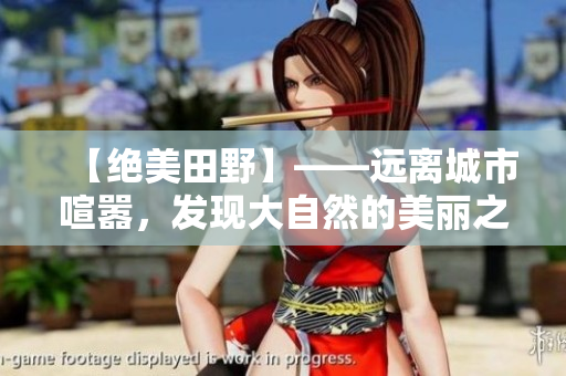 【绝美田野】——远离城市喧嚣，发现大自然的美丽之处