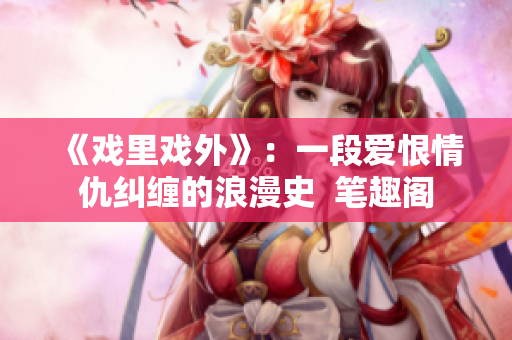 《戏里戏外》：一段爱恨情仇纠缠的浪漫史  笔趣阁