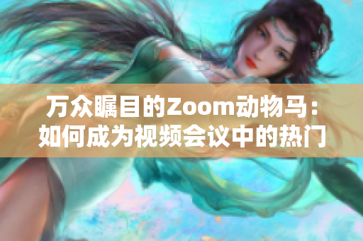 万众瞩目的Zoom动物马：如何成为视频会议中的热门虚拟背景？