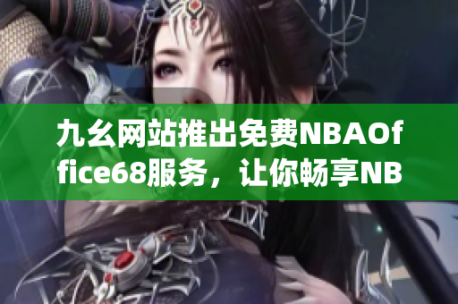 九幺网站推出免费NBAOffice68服务，让你畅享NBA精彩赛事(1)