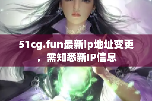 51cg.fun最新ip地址变更，需知悉新IP信息