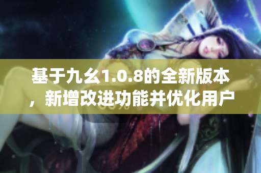 基于九幺1.0.8的全新版本，新增改进功能并优化用户体验(1)