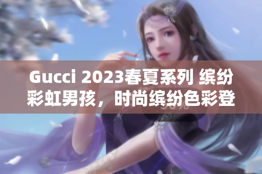 Gucci 2023春夏系列 缤纷彩虹男孩，时尚缤纷色彩登场