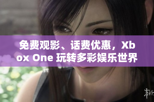 免费观影、话费优惠，Xbox One 玩转多彩娱乐世界