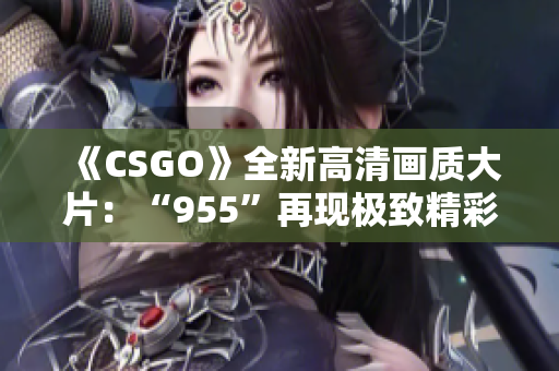 《CSGO》全新高清画质大片：“955”再现极致精彩