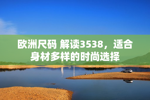 欧洲尺码 解读3538，适合身材多样的时尚选择